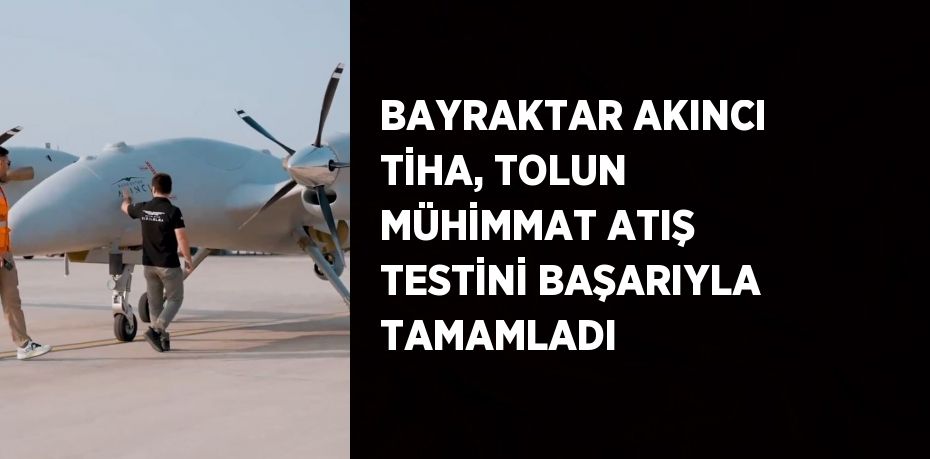 BAYRAKTAR AKINCI TİHA, TOLUN MÜHİMMAT ATIŞ TESTİNİ BAŞARIYLA TAMAMLADI