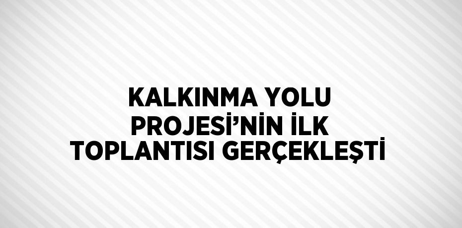 KALKINMA YOLU PROJESİ’NİN İLK TOPLANTISI GERÇEKLEŞTİ