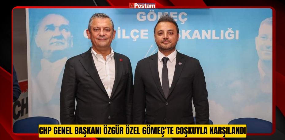 CHP GENEL BAŞKANI ÖZGÜR ÖZEL GÖMEÇ’TE COŞKUYLA KARŞILANDI