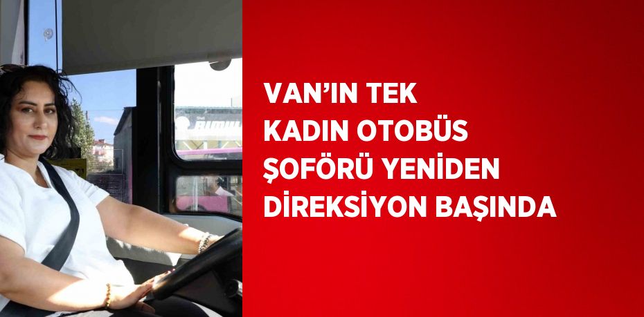 VAN’IN TEK KADIN OTOBÜS ŞOFÖRÜ YENİDEN DİREKSİYON BAŞINDA