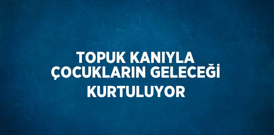 TOPUK KANIYLA ÇOCUKLARIN GELECEĞİ KURTULUYOR