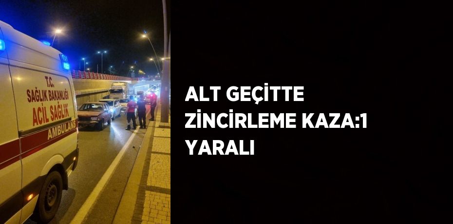 ALT GEÇİTTE ZİNCİRLEME KAZA:1 YARALI