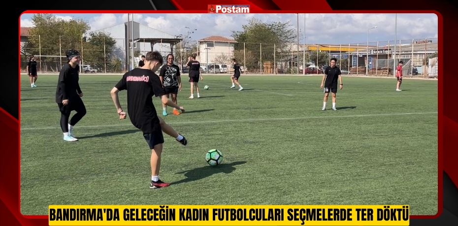 Bandırma'da geleceğin kadın futbolcuları seçmelerde ter döktü