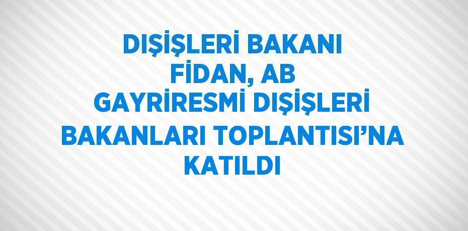 DIŞİŞLERİ BAKANI FİDAN, AB GAYRİRESMİ DIŞİŞLERİ BAKANLARI TOPLANTISI’NA KATILDI