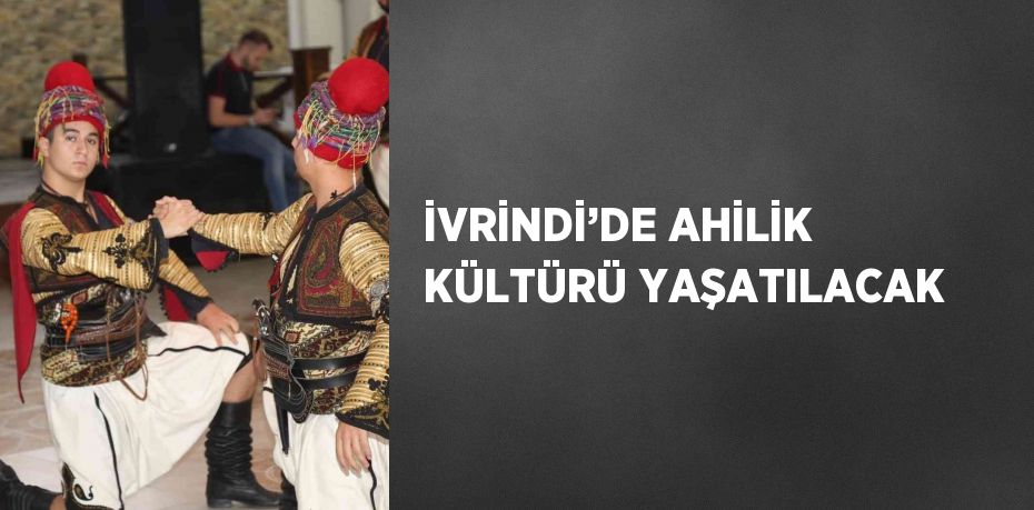 İVRİNDİ’DE AHİLİK KÜLTÜRÜ YAŞATILACAK