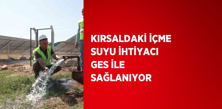 KIRSALDAKİ İÇME SUYU İHTİYACI GES İLE SAĞLANIYOR