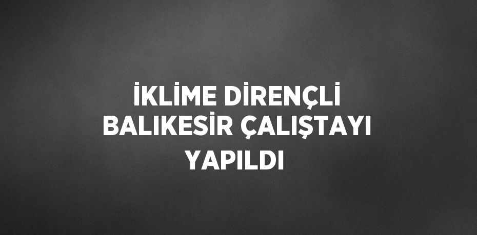 İKLİME DİRENÇLİ BALIKESİR ÇALIŞTAYI YAPILDI