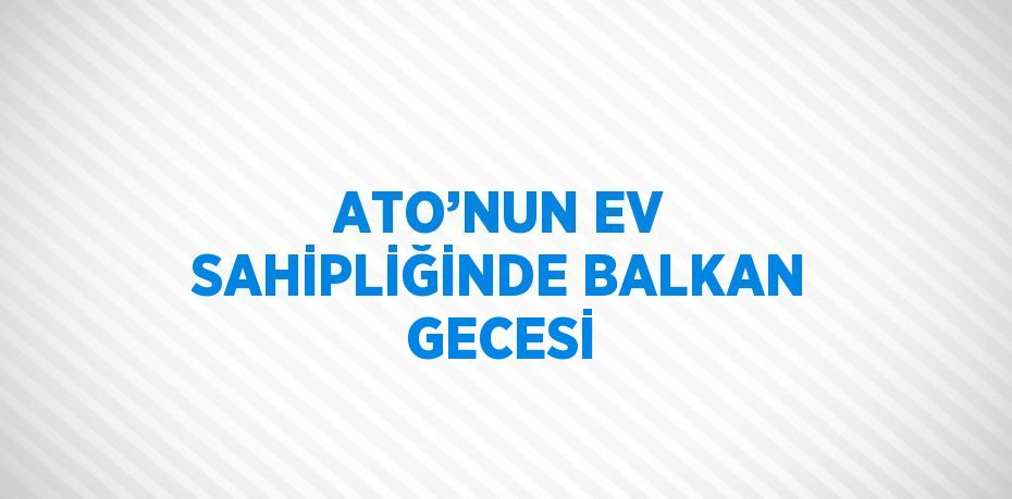 ATO’NUN EV SAHİPLİĞİNDE BALKAN GECESİ