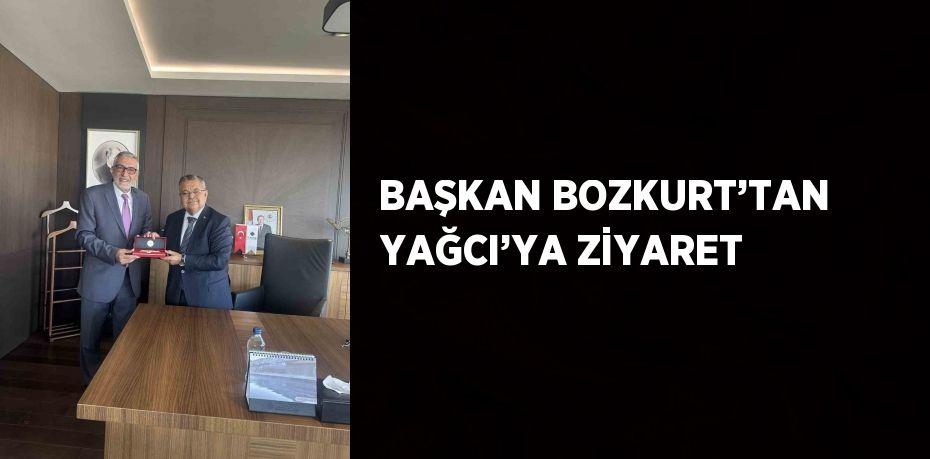 BAŞKAN BOZKURT’TAN YAĞCI’YA ZİYARET