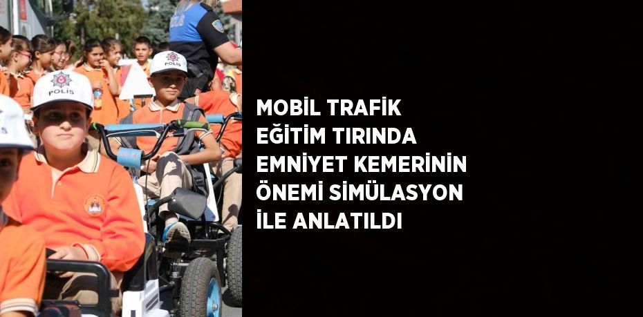 MOBİL TRAFİK EĞİTİM TIRINDA EMNİYET KEMERİNİN ÖNEMİ SİMÜLASYON İLE ANLATILDI