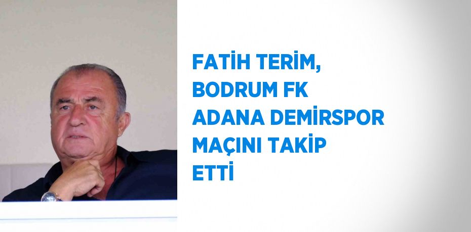 FATİH TERİM, BODRUM FK ADANA DEMİRSPOR MAÇINI TAKİP ETTİ