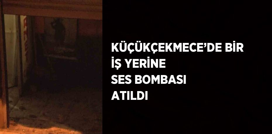 KÜÇÜKÇEKMECE’DE BİR İŞ YERİNE SES BOMBASI ATILDI