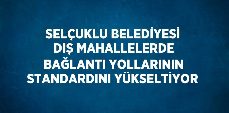 SELÇUKLU BELEDİYESİ DIŞ MAHALLELERDE BAĞLANTI YOLLARININ STANDARDINI YÜKSELTİYOR