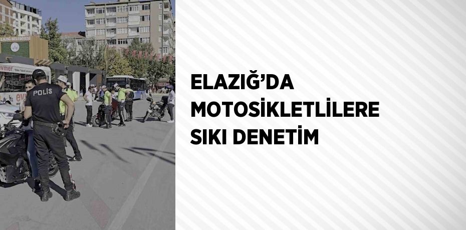 ELAZIĞ’DA MOTOSİKLETLİLERE SIKI DENETİM