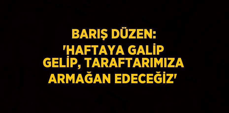 BARIŞ DÜZEN: 'HAFTAYA GALİP GELİP, TARAFTARIMIZA ARMAĞAN EDECEĞİZ'