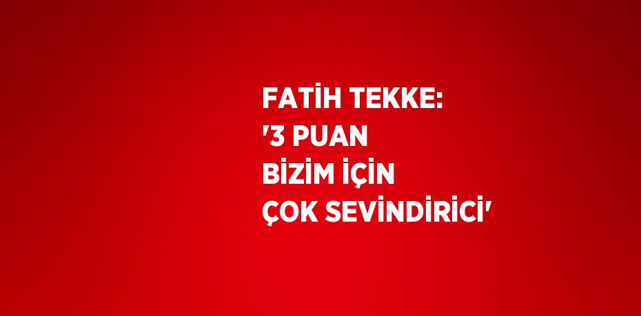 FATİH TEKKE: '3 PUAN BİZİM İÇİN ÇOK SEVİNDİRİCİ'