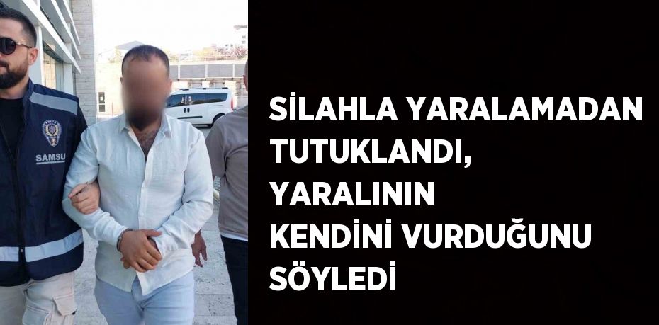 SİLAHLA YARALAMADAN TUTUKLANDI, YARALININ KENDİNİ VURDUĞUNU SÖYLEDİ