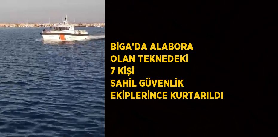 BİGA’DA ALABORA OLAN TEKNEDEKİ 7 KİŞİ SAHİL GÜVENLİK EKİPLERİNCE KURTARILDI