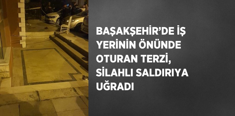 BAŞAKŞEHİR’DE İŞ YERİNİN ÖNÜNDE OTURAN TERZİ, SİLAHLI SALDIRIYA UĞRADI