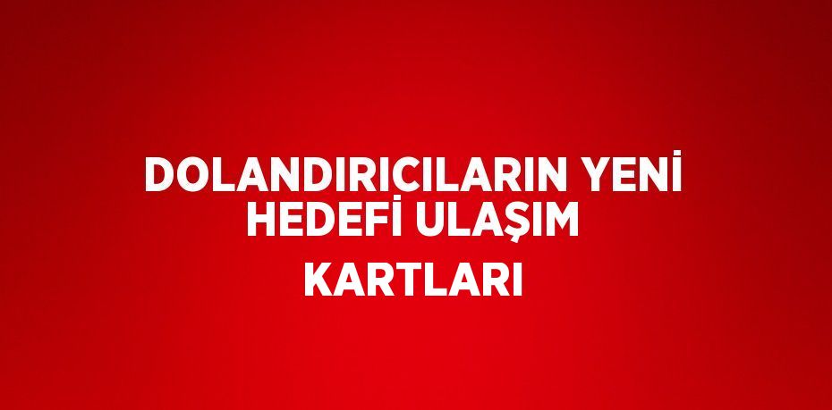 DOLANDIRICILARIN YENİ HEDEFİ ULAŞIM KARTLARI