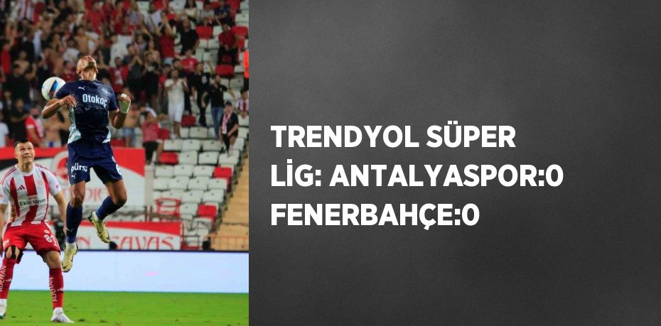 TRENDYOL SÜPER LİG: ANTALYASPOR:0 FENERBAHÇE:0