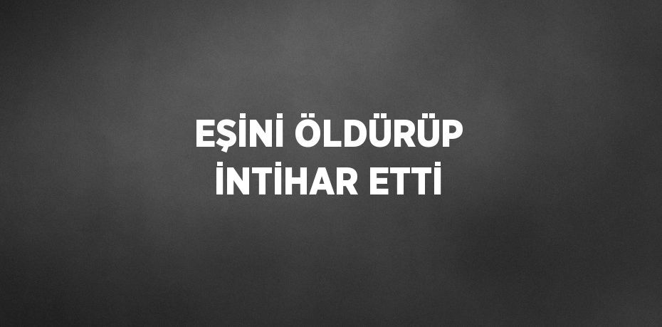 EŞİNİ ÖLDÜRÜP İNTİHAR ETTİ