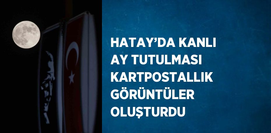 HATAY’DA KANLI AY TUTULMASI KARTPOSTALLIK GÖRÜNTÜLER OLUŞTURDU