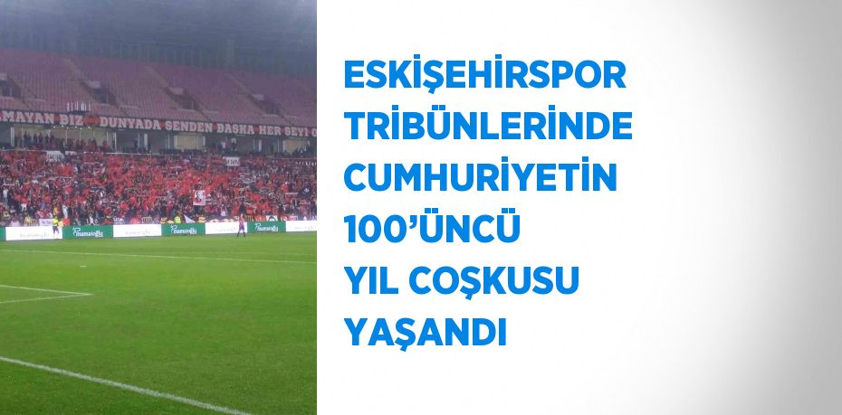 ESKİŞEHİRSPOR TRİBÜNLERİNDE CUMHURİYETİN 100’ÜNCÜ YIL COŞKUSU YAŞANDI