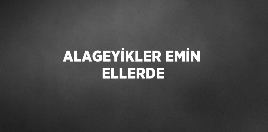 ALAGEYİKLER EMİN ELLERDE