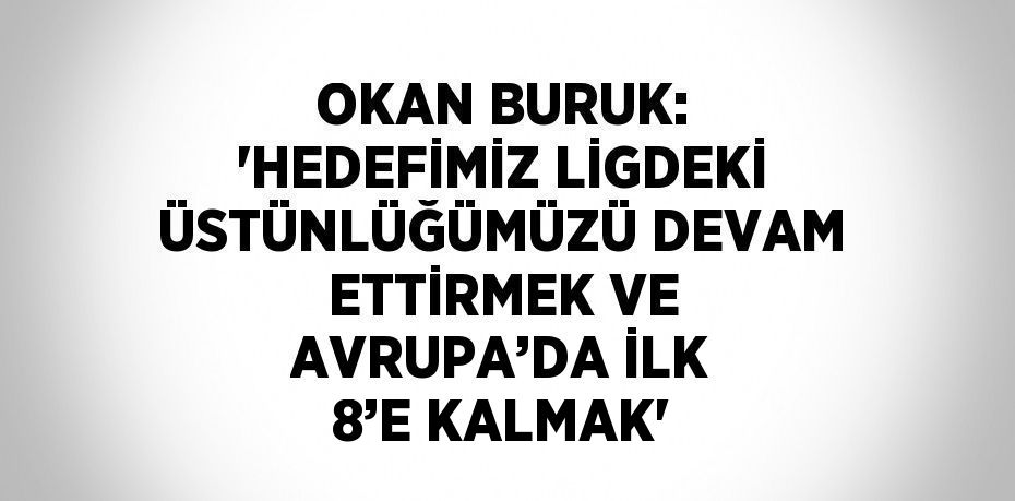 OKAN BURUK: 'HEDEFİMİZ LİGDEKİ ÜSTÜNLÜĞÜMÜZÜ DEVAM ETTİRMEK VE AVRUPA’DA İLK 8’E KALMAK'