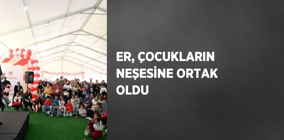 ER, ÇOCUKLARIN NEŞESİNE ORTAK OLDU