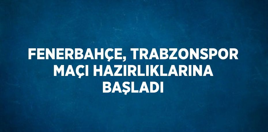 FENERBAHÇE, TRABZONSPOR MAÇI HAZIRLIKLARINA BAŞLADI