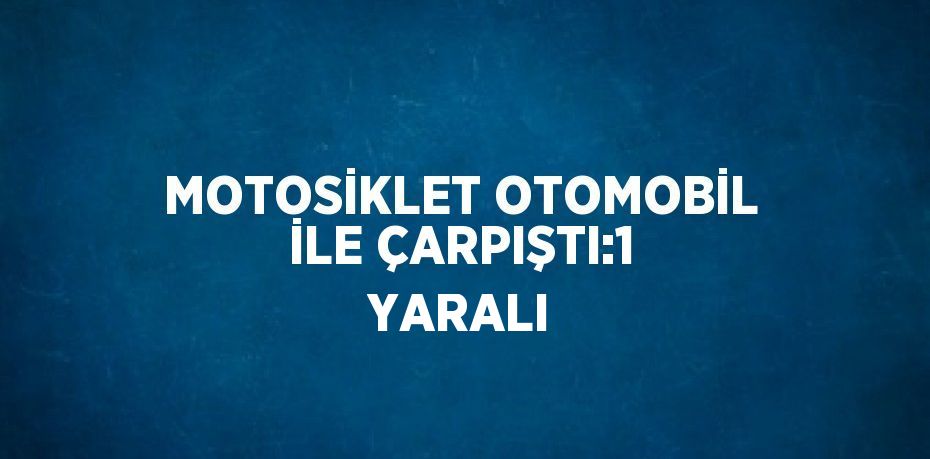 MOTOSİKLET OTOMOBİL İLE ÇARPIŞTI:1 YARALI