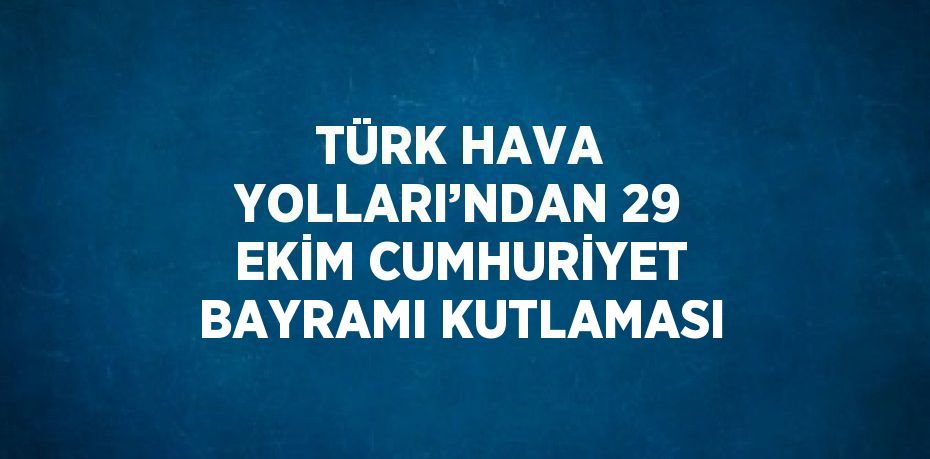 TÜRK HAVA YOLLARI’NDAN 29 EKİM CUMHURİYET BAYRAMI KUTLAMASI