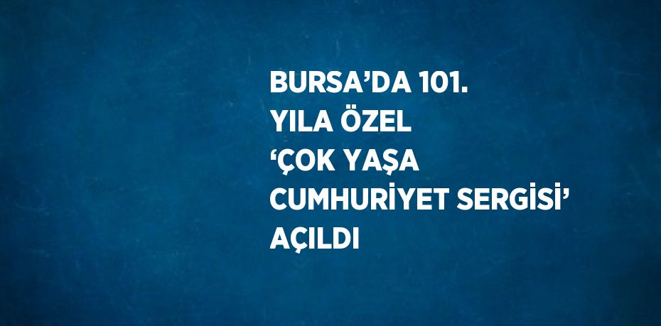 BURSA’DA 101. YILA ÖZEL ‘ÇOK YAŞA CUMHURİYET SERGİSİ’ AÇILDI