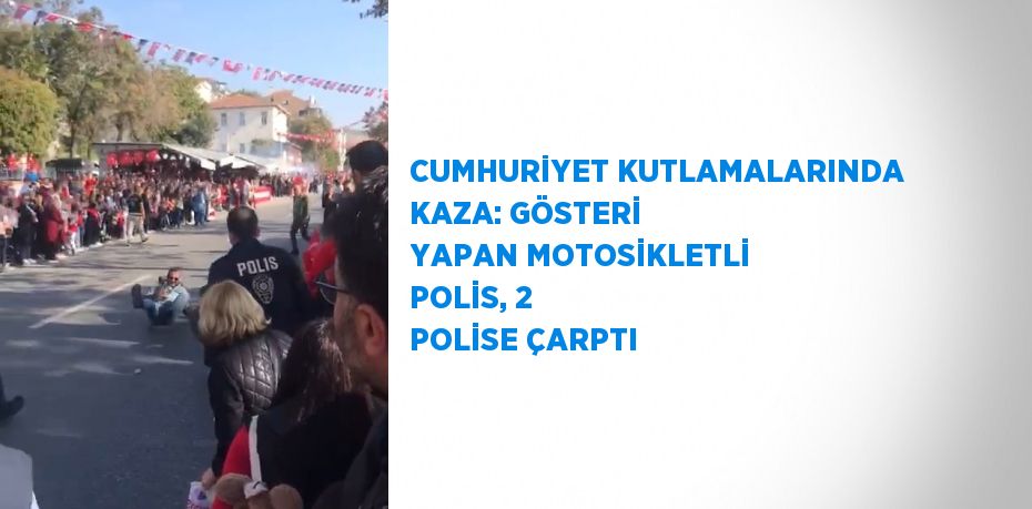 CUMHURİYET KUTLAMALARINDA KAZA: GÖSTERİ YAPAN MOTOSİKLETLİ POLİS, 2 POLİSE ÇARPTI