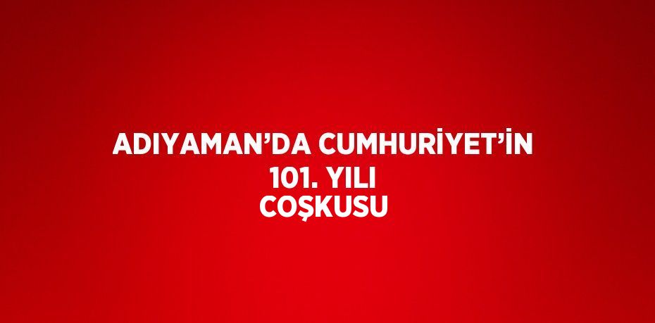 ADIYAMAN’DA CUMHURİYET’İN 101. YILI COŞKUSU