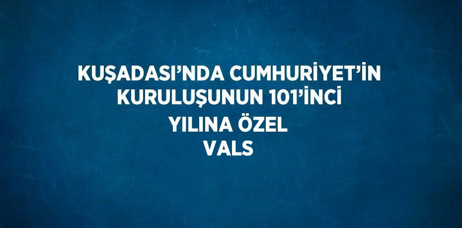 KUŞADASI’NDA CUMHURİYET’İN KURULUŞUNUN 101’İNCİ YILINA ÖZEL VALS