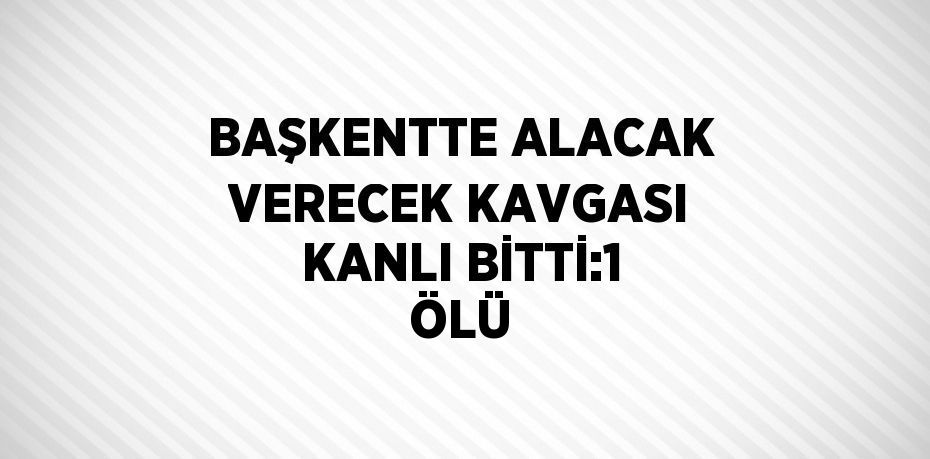 BAŞKENTTE ALACAK VERECEK KAVGASI KANLI BİTTİ:1 ÖLÜ