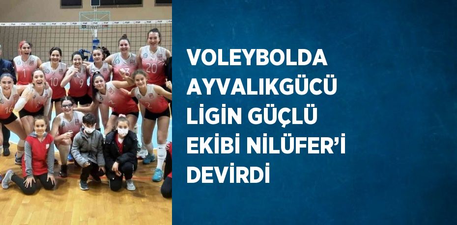 VOLEYBOLDA AYVALIKGÜCÜ LİGİN GÜÇLÜ EKİBİ NİLÜFER’İ DEVİRDİ