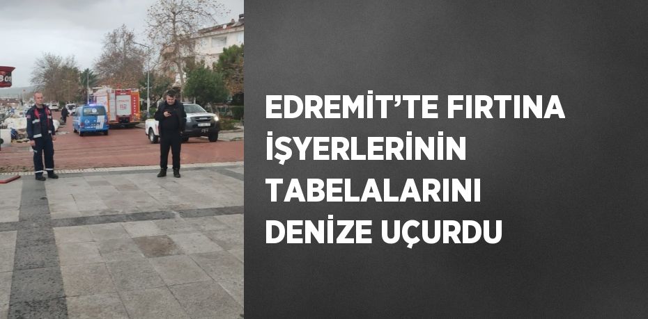 EDREMİT’TE FIRTINA İŞYERLERİNİN TABELALARINI DENİZE UÇURDU