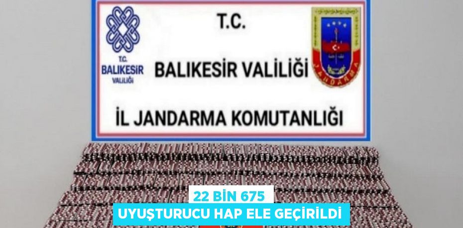 22 BİN 675 UYUŞTURUCU HAP ELE GEÇİRİLDİ