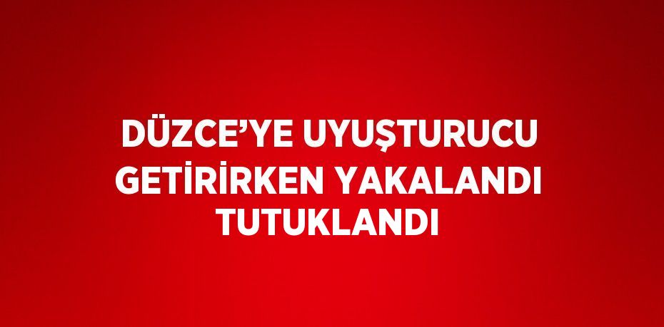 DÜZCE’YE UYUŞTURUCU GETİRİRKEN YAKALANDI TUTUKLANDI