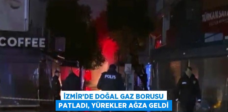 İZMİR’DE DOĞAL GAZ BORUSU PATLADI, YÜREKLER AĞZA GELDİ