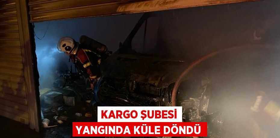 KARGO ŞUBESİ YANGINDA KÜLE DÖNDÜ