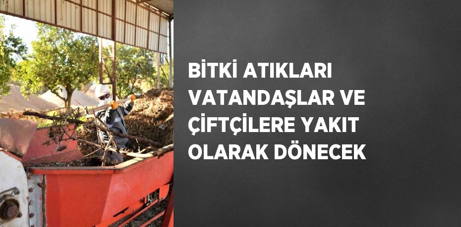 BİTKİ ATIKLARI VATANDAŞLAR VE ÇİFTÇİLERE YAKIT OLARAK DÖNECEK