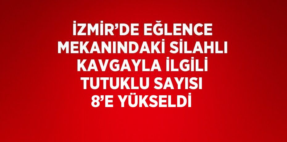 İZMİR’DE EĞLENCE MEKANINDAKİ SİLAHLI KAVGAYLA İLGİLİ TUTUKLU SAYISI 8’E YÜKSELDİ