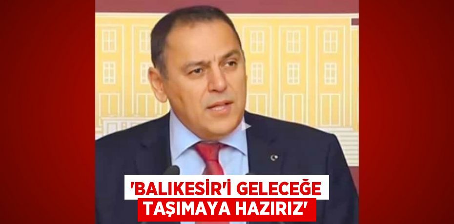 “BALIKESİR’İ GELECEĞE TAŞIMAYA HAZIRIZ”