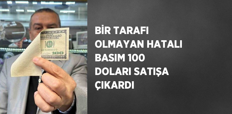 BİR TARAFI OLMAYAN HATALI BASIM 100 DOLARI SATIŞA ÇIKARDI