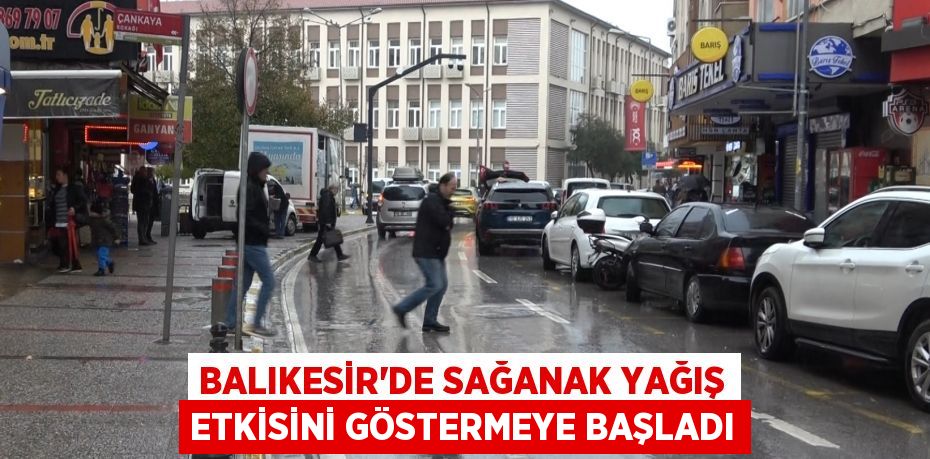 Balıkesir’de sağanak yağış etkisini göstermeye başladı